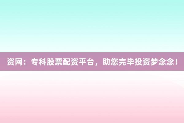 资网：专科股票配资平台，助您完毕投资梦念念！