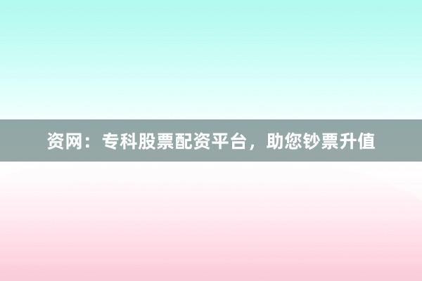 资网：专科股票配资平台，助您钞票升值