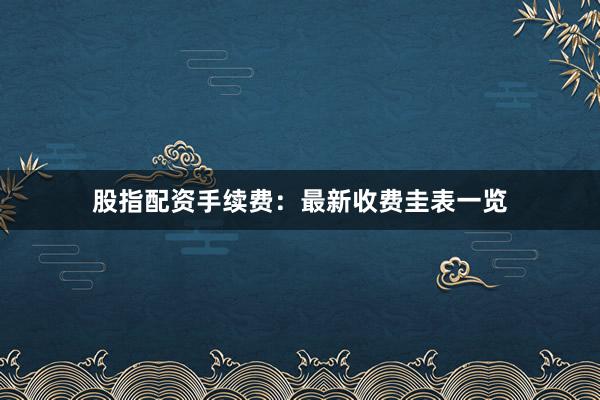 股指配资手续费：最新收费圭表一览