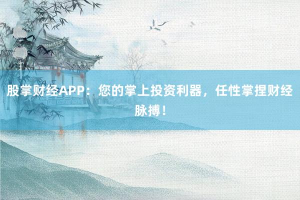 股掌财经APP：您的掌上投资利器，任性掌捏财经脉搏！