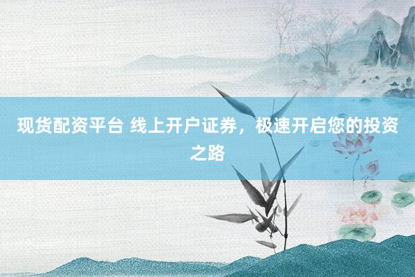现货配资平台 线上开户证券，极速开启您的投资之路