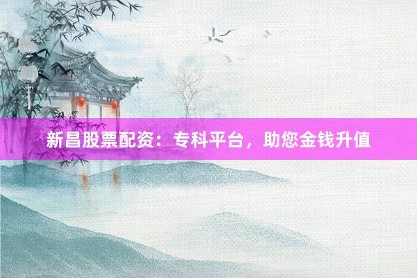 新昌股票配资：专科平台，助您金钱升值