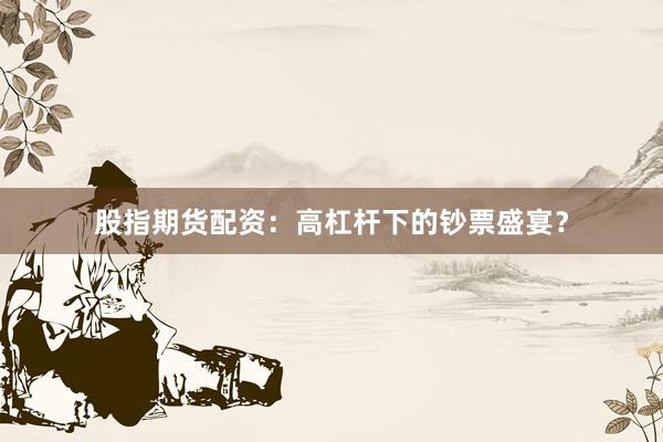 股指期货配资：高杠杆下的钞票盛宴？