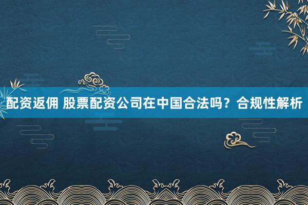 配资返佣 股票配资公司在中国合法吗？合规性解析