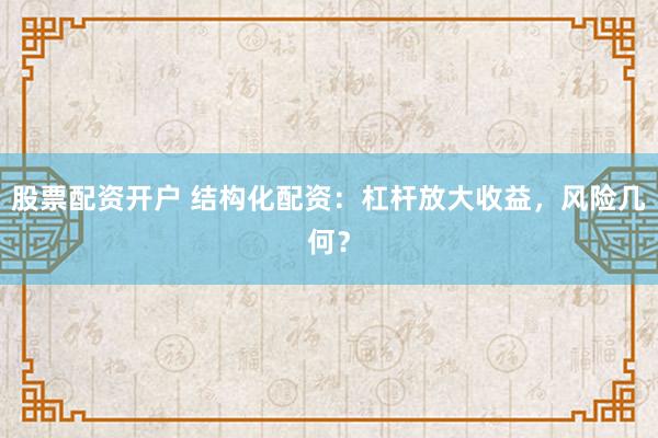 股票配资开户 结构化配资：杠杆放大收益，风险几何？