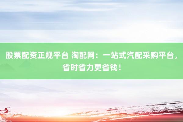 股票配资正规平台 淘配网：一站式汽配采购平台，省时省力更省钱！