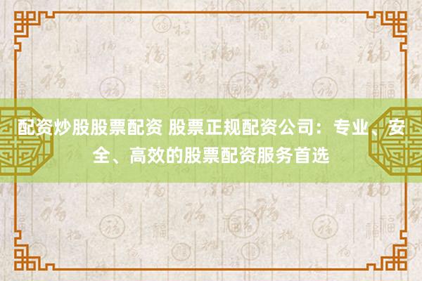配资炒股股票配资 股票正规配资公司：专业、安全、高效的股票配资服务首选