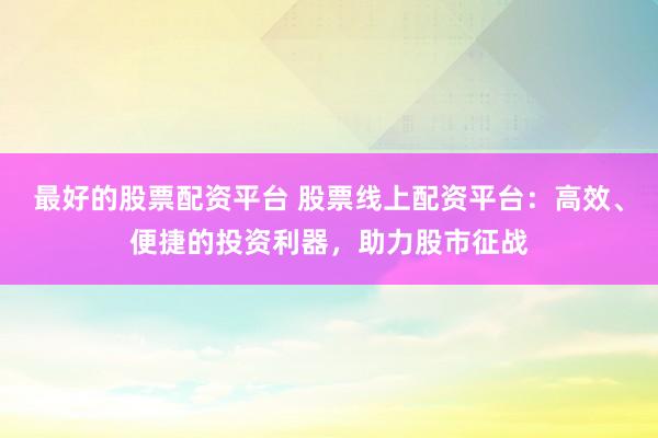 最好的股票配资平台 股票线上配资平台：高效、便捷的投资利器，助力股市征战