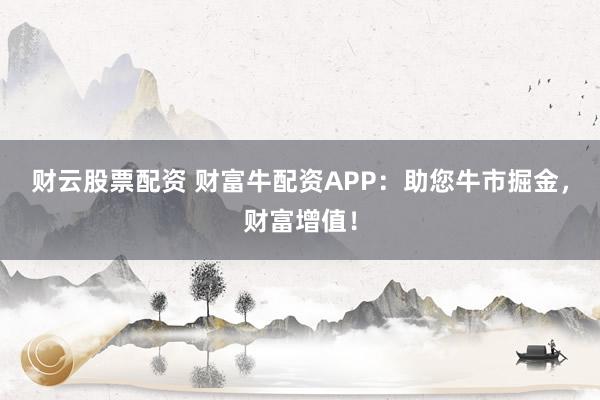 财云股票配资 财富牛配资APP：助您牛市掘金，财富增值！