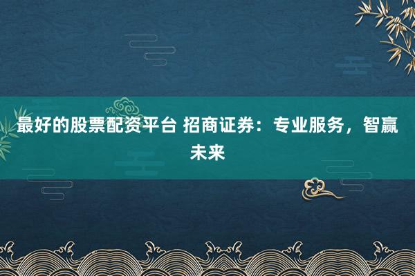 最好的股票配资平台 招商证券：专业服务，智赢未来