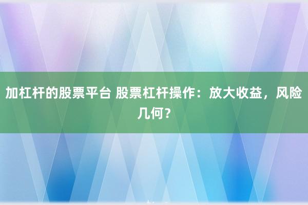 加杠杆的股票平台 股票杠杆操作：放大收益，风险几何？
