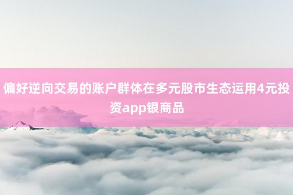 偏好逆向交易的账户群体在多元股市生态运用4元投资app银商品