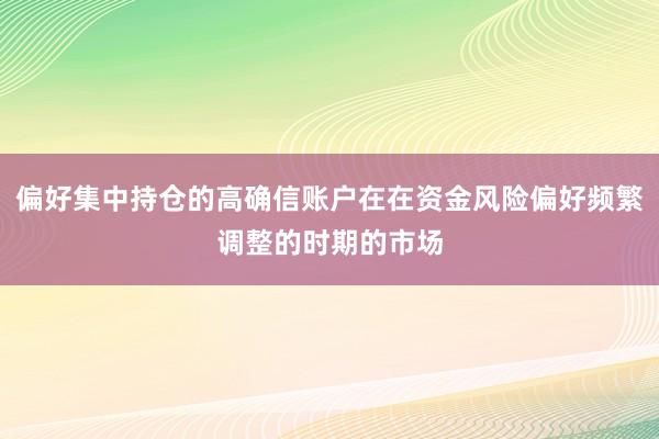 偏好集中持仓的高确信账户在在资金风险偏好频繁调整的时期的市场
