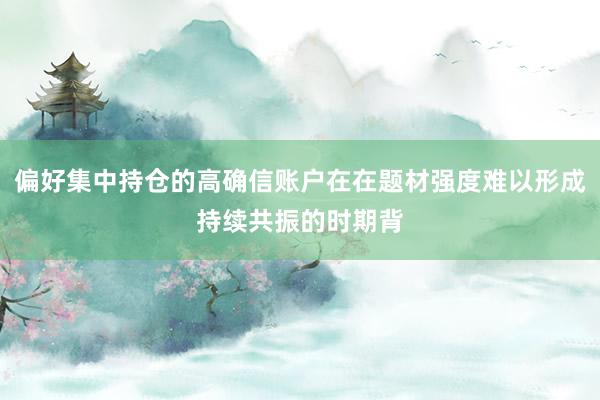 偏好集中持仓的高确信账户在在题材强度难以形成持续共振的时期背