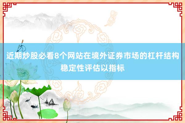 近期炒股必看8个网站在境外证券市场的杠杆结构稳定性评估以指标
