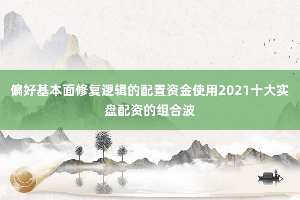 偏好基本面修复逻辑的配置资金使用2021十大实盘配资的组合波