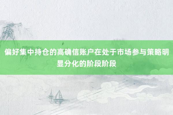 偏好集中持仓的高确信账户在处于市场参与策略明显分化的阶段阶段