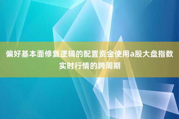 偏好基本面修复逻辑的配置资金使用a股大盘指数实时行情的跨周期