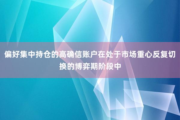 偏好集中持仓的高确信账户在处于市场重心反复切换的博弈期阶段中