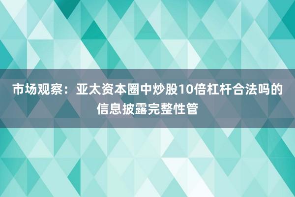 市场观察：亚太资本圈中炒股10倍杠杆合法吗的信息披露完整性管