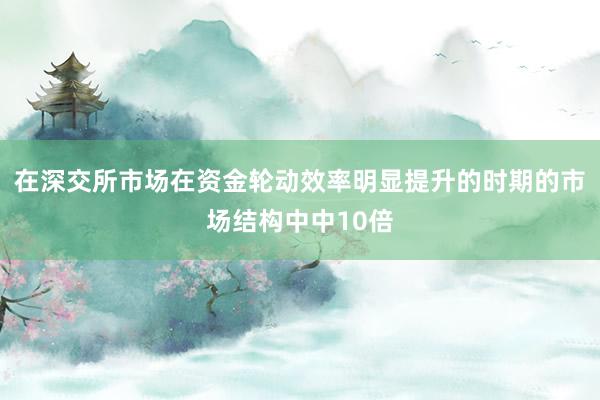 在深交所市场在资金轮动效率明显提升的时期的市场结构中中10倍